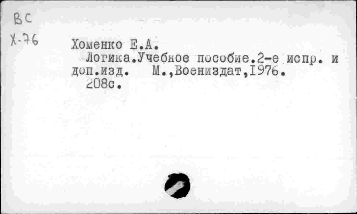 ﻿Хоменко Е.А.
логика.Учебное пособие.2-е испр. и доп.изд. М.,Воениздат,1976.
208с.
О